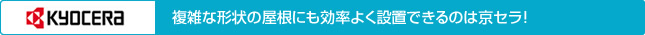 複雑な形状の屋根にも効率よく設置できるのは京セラ！