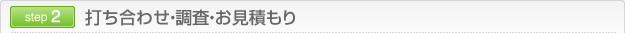 step2 打ち合わせ・調査・お見積もり