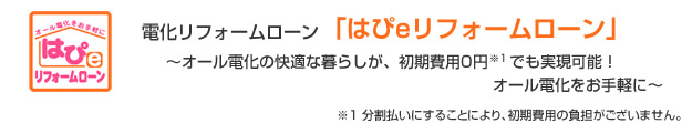 電化リフォームローン「はぴeリフォームローン」～オール伝家の快適な暮らしが、初期費用0円でも実現可能！オール電化をお手軽に～