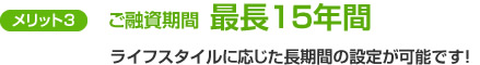 メリット3　ご融資期間　最長15年間　ライフスタイルに応じた長期間の設定が可能です！