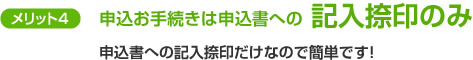 メリット4　申込お手続きは申込書への記入捺印のみ　申込書への記入捺印だけなので簡単です！